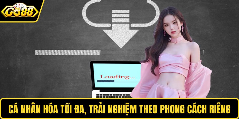 Cá nhân hóa tối đa, trải nghiệm theo phong cách riêng