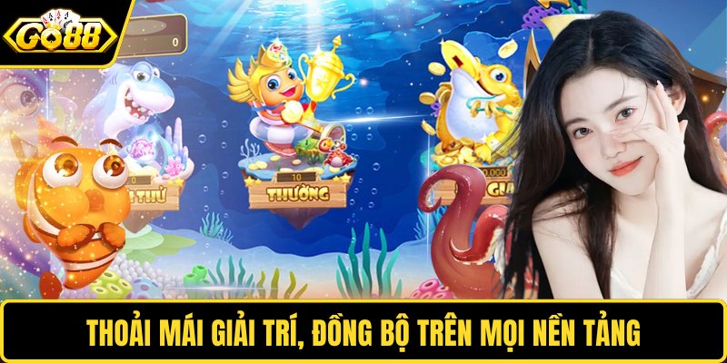 Thoải mái giải trí, đồng bộ trên mọi nền tảng